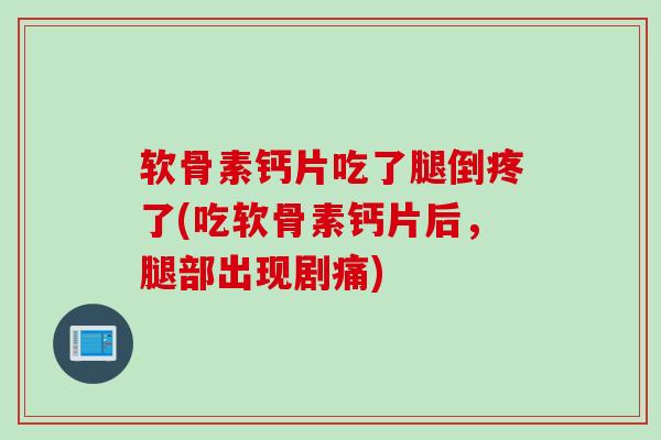 软骨素钙片吃了腿倒疼了(吃软骨素钙片后，腿部出现剧痛)