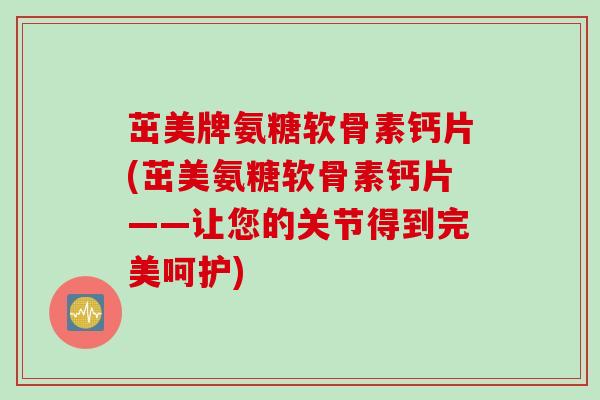 茁美牌氨糖软骨素钙片(茁美氨糖软骨素钙片——让您的关节得到完美呵护)