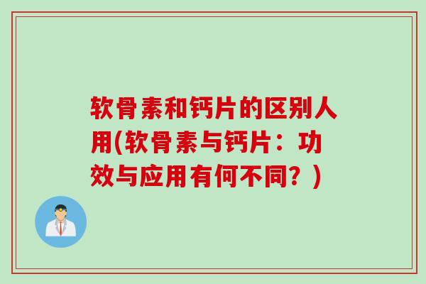 软骨素和钙片的区别人用(软骨素与钙片:功效与应用有何不同?) 软骨素和钙片的区别人用(软骨素与钙片:功效与应用有何不同?)