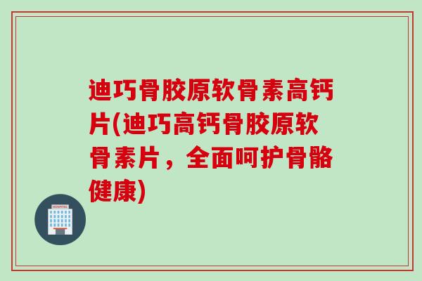 迪巧骨胶原软骨素高钙片(迪巧高钙骨胶原软骨素片，全面呵护骨骼健康)