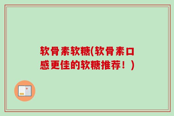软骨素软糖(软骨素口感更佳的软糖推荐！)