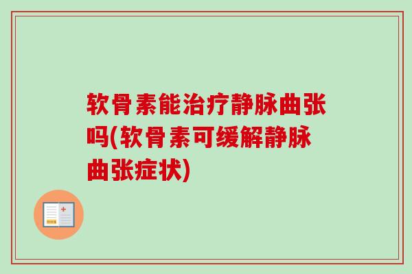 软骨素能治疗静脉曲张吗(软骨素可缓解静脉曲张症状)