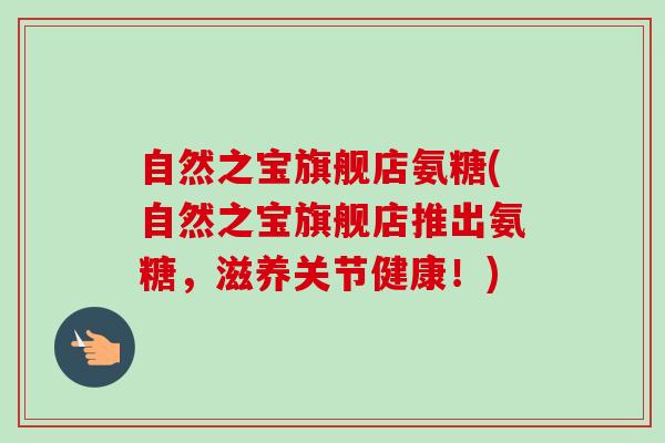 自然之宝旗舰店氨糖(自然之宝旗舰店推出氨糖，滋养关节健康！)