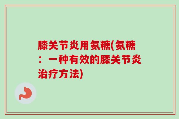 膝关节炎用氨糖(氨糖：一种有效的膝关节炎治疗方法)