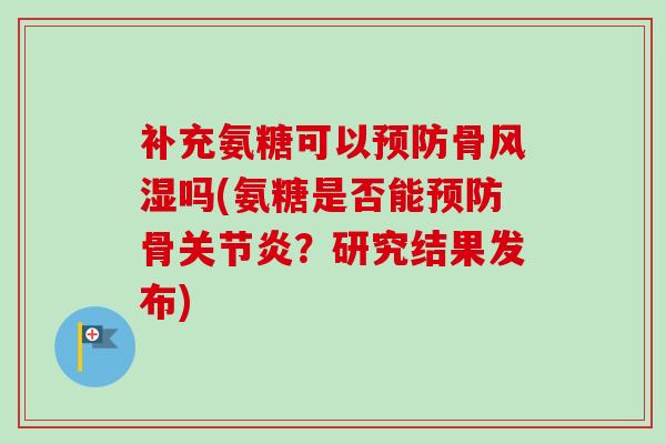 补充氨糖可以预防骨风湿吗(氨糖是否能预防骨关节炎？研究结果发布)