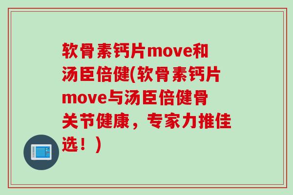 软骨素钙片move和汤臣倍健(软骨素钙片move与汤臣倍健骨关节健康，专家力推佳选！)