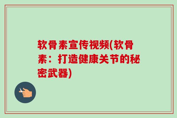 软骨素宣传视频(软骨素：打造健康关节的秘密武器)