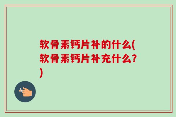 软骨素钙片补的什么(软骨素钙片补充什么？)