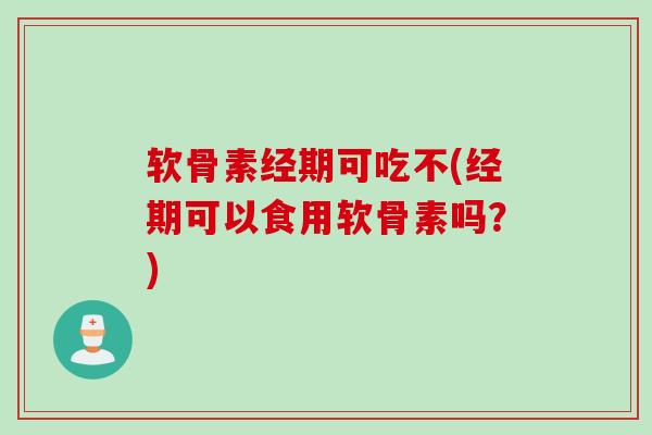 软骨素经期可吃不(经期可以食用软骨素吗？)