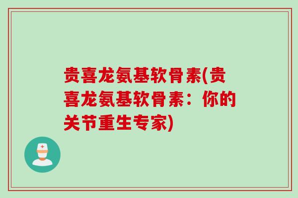 贵喜龙氨基软骨素(贵喜龙氨基软骨素：你的关节重生专家)