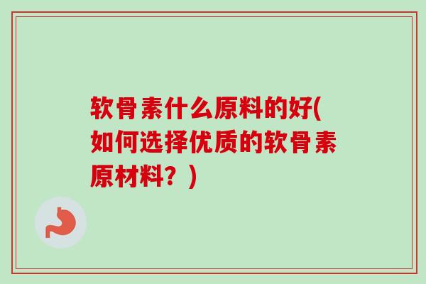 软骨素什么原料的好(如何选择优质的软骨素原材料？)