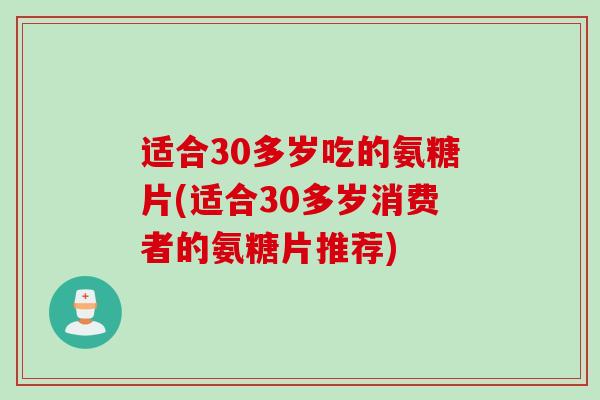 适合30多岁吃的氨糖片(适合30多岁消费者的氨糖片推荐) 适合30多岁吃的氨糖片(适合30多岁消费者的氨糖片推荐)