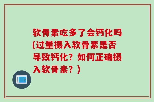 软骨素吃多了会钙化吗(过量摄入软骨素是否导致钙化？如何正确摄入软骨素？)