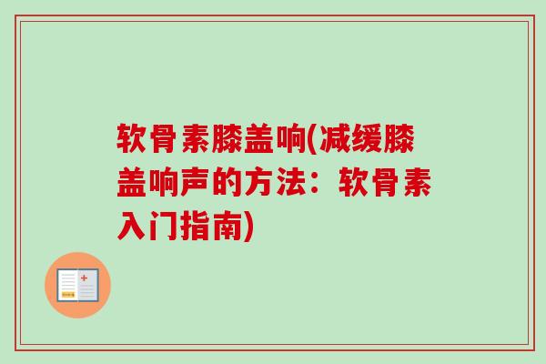 软骨素膝盖响(减缓膝盖响声的方法：软骨素入门指南)