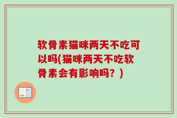 软骨素猫咪两天不吃可以吗(猫咪两天不吃软骨素会有影响吗？)