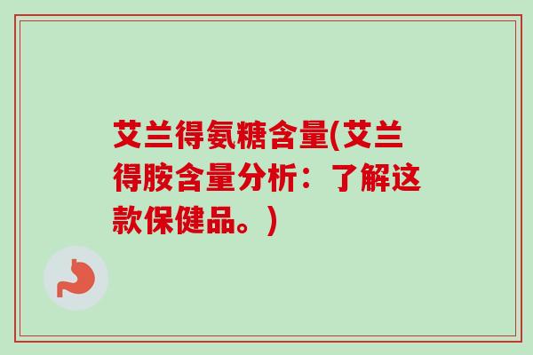 艾兰得氨糖含量(艾兰得胺含量分析：了解这款保健品。)