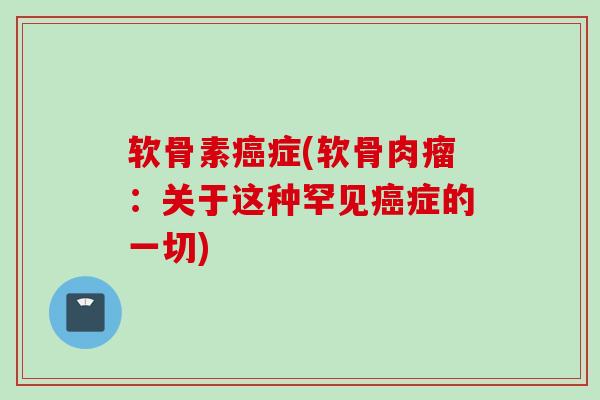 软骨素癌症(软骨肉瘤：关于这种罕见癌症的一切)