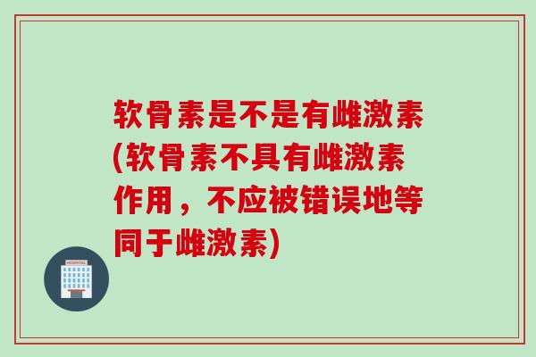软骨素是不是有雌激素(软骨素不具有雌激素作用，不应被错误地等同于雌激素)