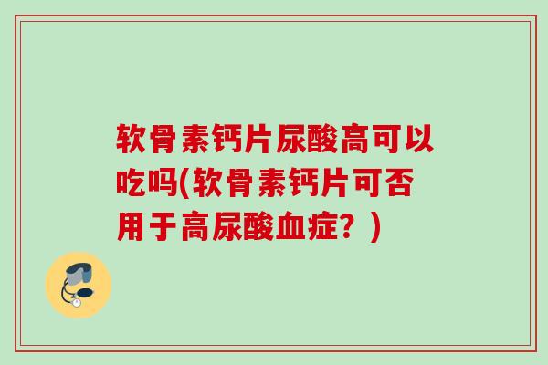 软骨素钙片尿酸高可以吃吗(软骨素钙片可否用于高尿酸血症？)