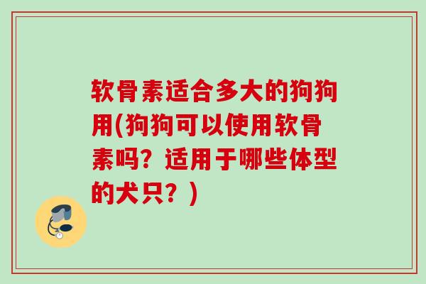 软骨素适合多大的狗狗用(狗狗可以使用软骨素吗?适用于哪些体型的犬只?) 软骨素适合多大的狗狗用(狗狗可以使用软骨素吗?适用于哪些体型的犬只?)