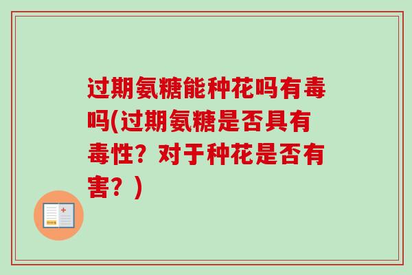 过期氨糖能种花吗有毒吗(过期氨糖是否具有毒性？对于种花是否有害？)