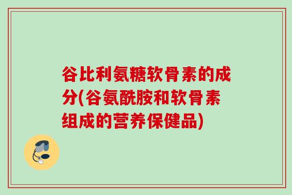 谷比利氨糖软骨素的成分(谷氨酰胺和软骨素组成的营养保健品)