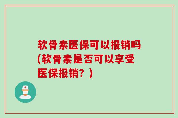 软骨素医保可以报销吗(软骨素是否可以享受医保报销?) 软骨素医保可以报销吗(软骨素是否可以享受医保报销?)