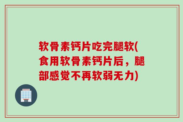 软骨素钙片吃完腿软(食用软骨素钙片后，腿部感觉不再软弱无力)
