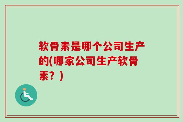软骨素是哪个公司生产的(哪家公司生产软骨素？)