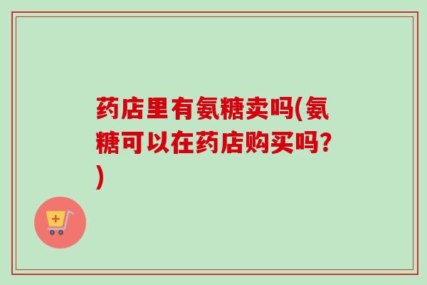 药店里有氨糖卖吗(氨糖可以在药店购买吗？)