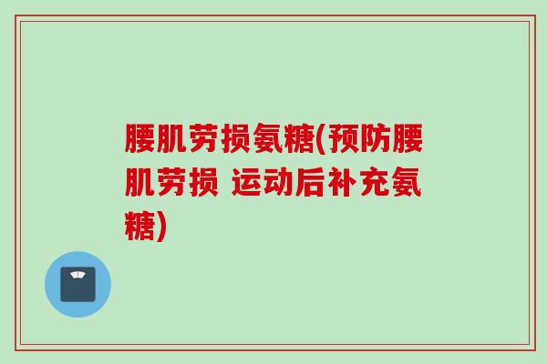 腰肌劳损氨糖(预防腰肌劳损 运动后补充氨糖)
