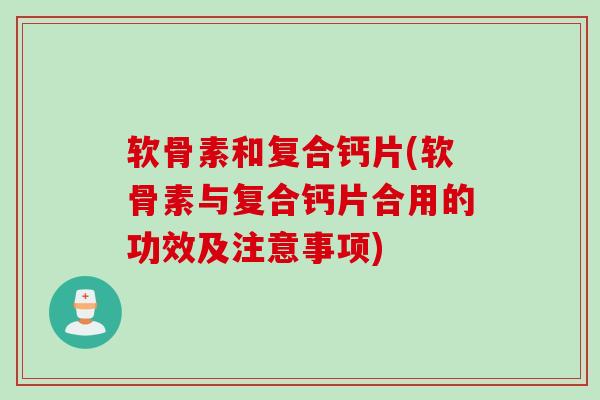 软骨素和复合钙片(软骨素与复合钙片合用的功效及注意事项)