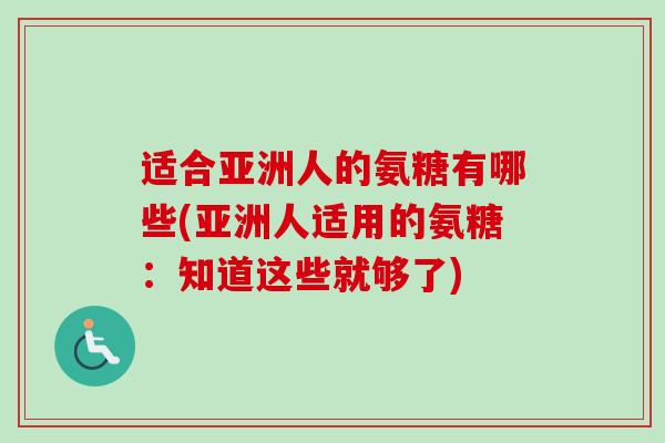 适合亚洲人的氨糖有哪些(亚洲人适用的氨糖：知道这些就够了)