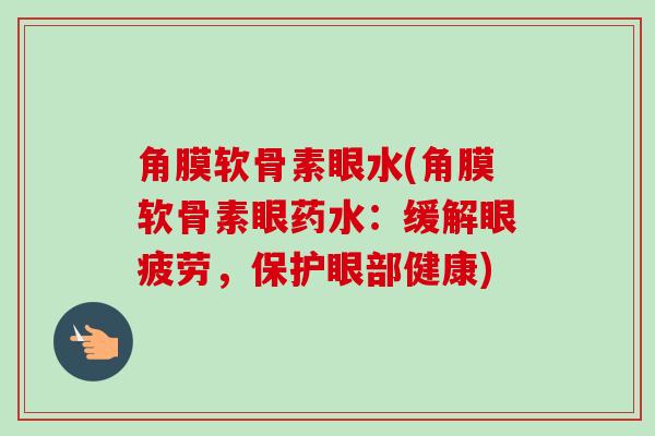 角膜软骨素眼水(角膜软骨素眼药水：缓解眼疲劳，保护眼部健康)