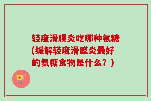 轻度滑膜炎吃哪种氨糖(缓解轻度滑膜炎最好的氨糖食物是什么？)