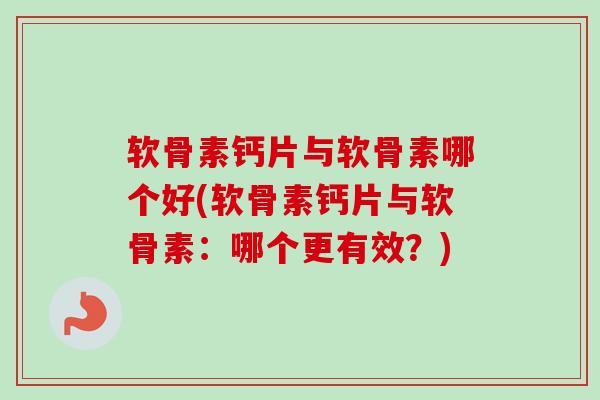 软骨素钙片与软骨素哪个好(软骨素钙片与软骨素：哪个更有效？)