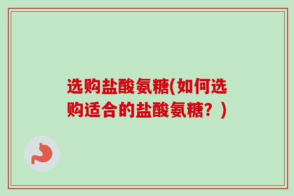 选购盐酸氨糖(如何选购适合的盐酸氨糖？)