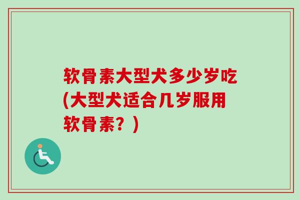 软骨素大型犬多少岁吃(大型犬适合几岁服用软骨素？)