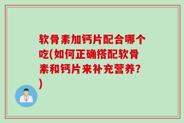 软骨素加钙片配合哪个吃(如何正确搭配软骨素和钙片来补充营养？)