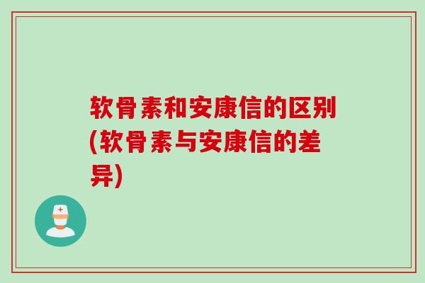 软骨素和安康信的区别(软骨素与安康信的差异)