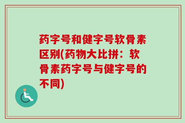 药字号和健字号软骨素区别(药物大比拼：软骨素药字号与健字号的不同)