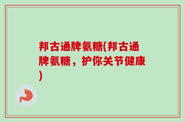 邦古通牌氨糖(邦古通牌氨糖，护你关节健康)