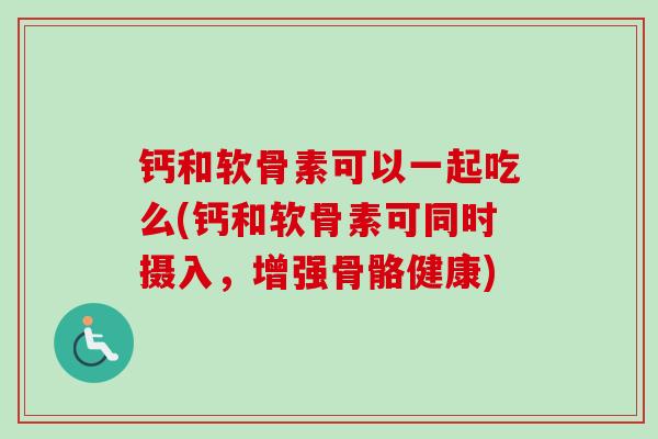 钙和软骨素可以一起吃么(钙和软骨素可同时摄入，增强骨骼健康)