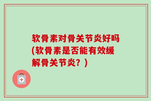 软骨素对骨关节炎好吗(软骨素是否能有效缓解骨关节炎？)