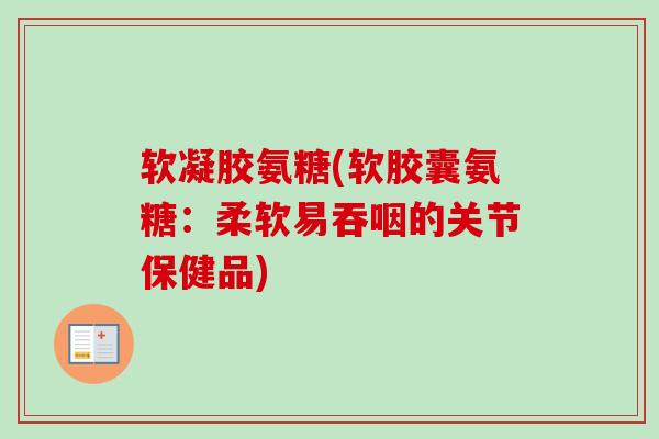 软凝胶氨糖(软胶囊氨糖：柔软易吞咽的关节保健品)