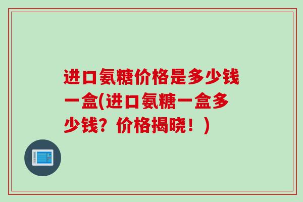 进口氨糖价格是多少钱一盒(进口氨糖一盒多少钱？价格揭晓！)
