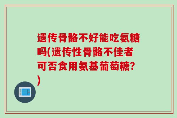 遗传骨骼不好能吃氨糖吗(遗传性骨骼不佳者可否食用氨基葡萄糖？)