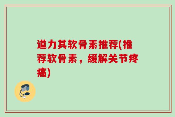 道力其软骨素推荐(推荐软骨素，缓解关节疼痛)
