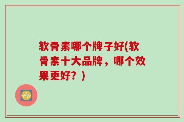 软骨素哪个牌子好(软骨素十大品牌，哪个效果更好？)