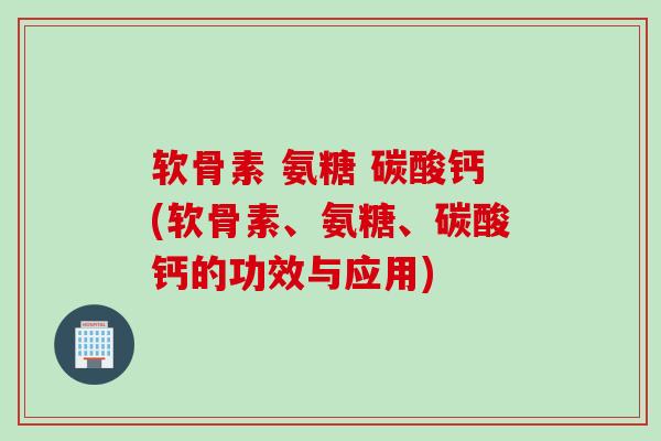 软骨素 氨糖 碳酸钙(软骨素、氨糖、碳酸钙的功效与应用)
